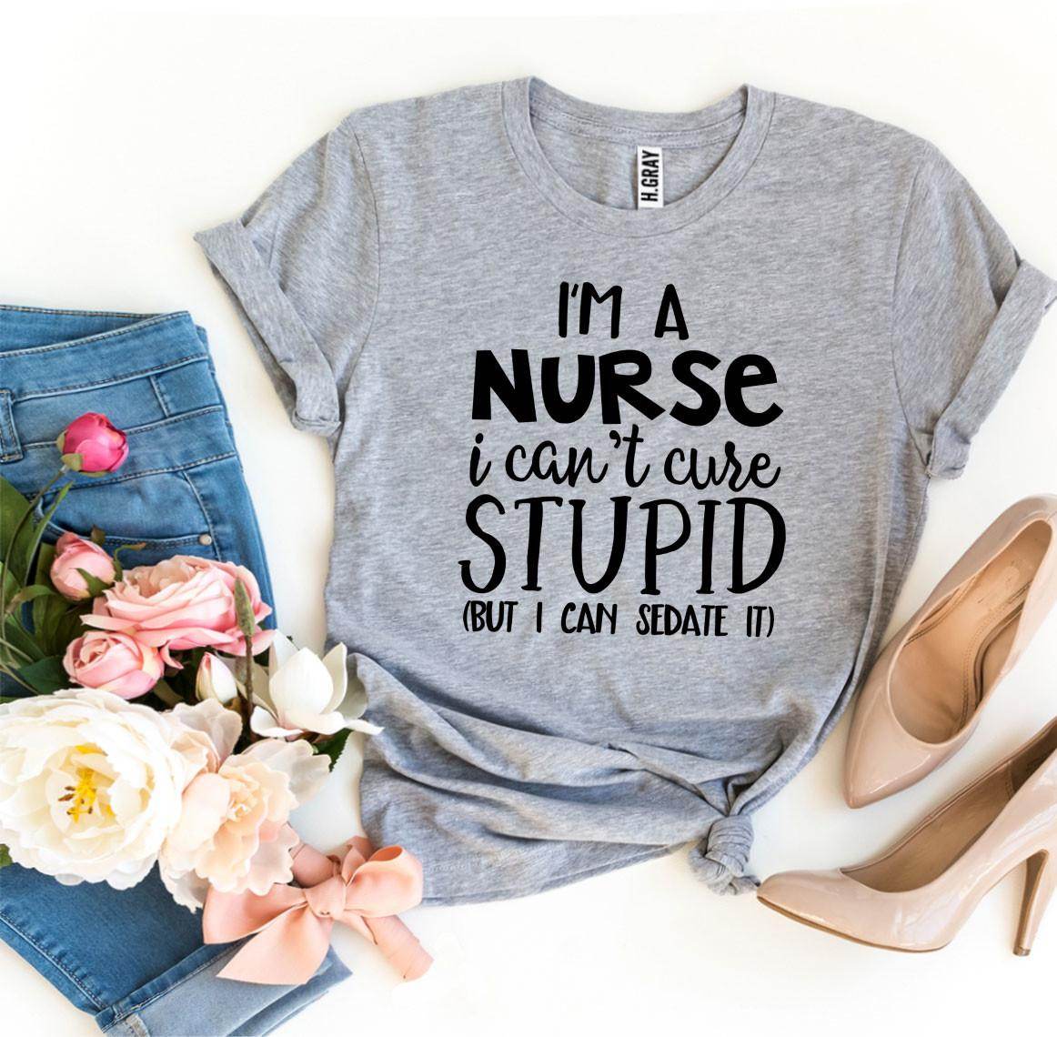 I’m a Nurse I Can’t Cure Stupid T-shirt - Big J's Showstoppin' Store